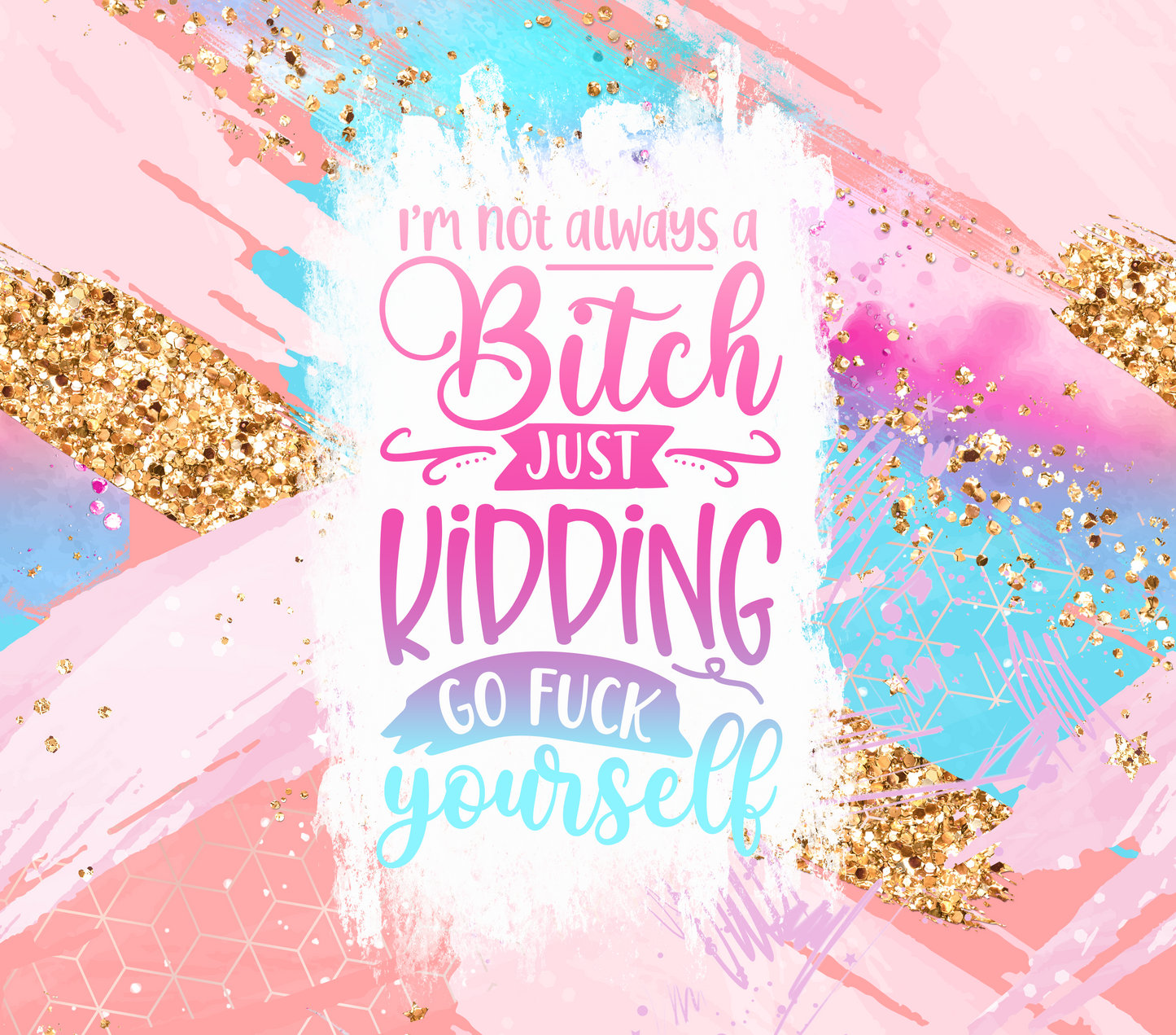 IM NOT ALWAYS A B'TCH JUST KIDDING GO F'CK YOURSELF