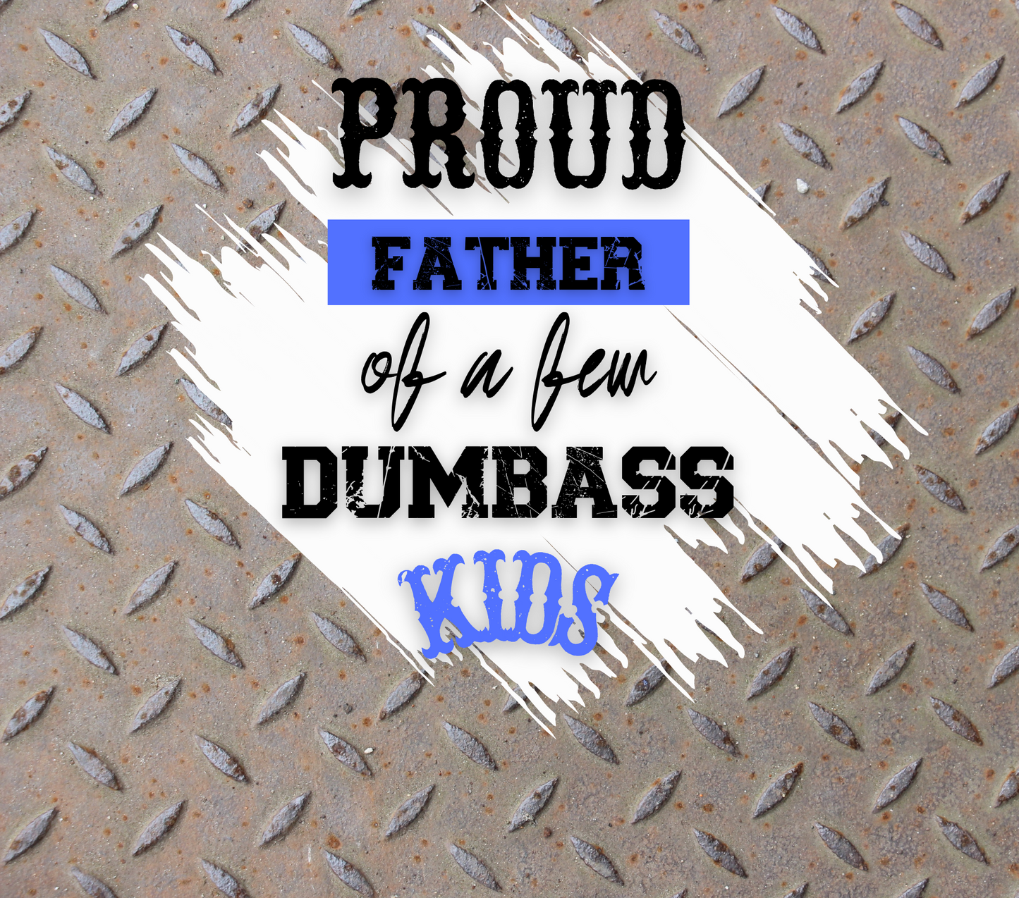 PROUD FATHER OF A FEW DUMBASS KIDS