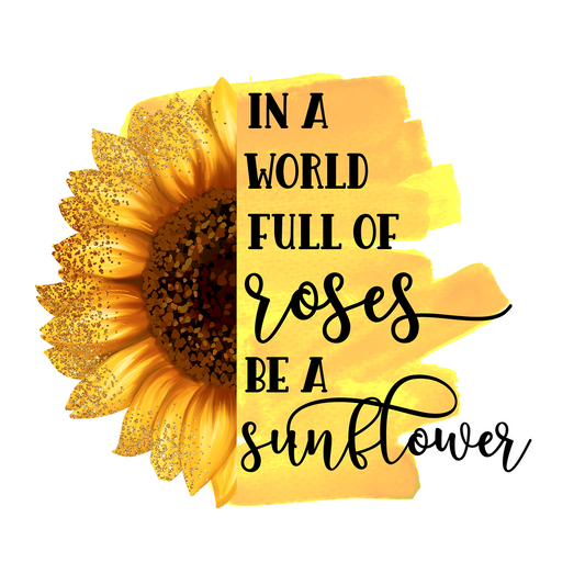 IN A WORLD FULL OF ROSES BE A SUNFLOWER