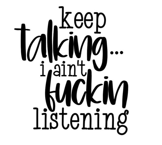 KEEP TALKING I AIN'T F'N LISTENING